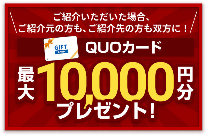 さらに!ご紹介いただいた場合、ご紹介元の方も、ご紹介先の方も双方に!QUOカード最大10,000円分プレゼント!
