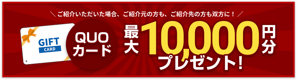 さらに!ご紹介いただいた場合、ご紹介元の方も、ご紹介先の方も双方に!QUOカード最大10,000円分プレゼント!