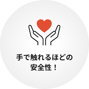 手で触れるほどの安全性!