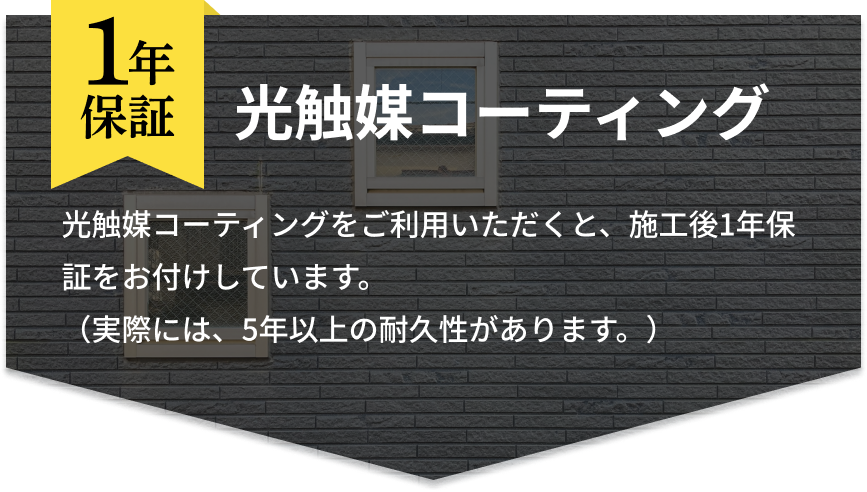 1年保証 「光触媒コーティング」光触媒コーティングをご利用いただくと、施工後1年保証をお付けしています。(実際には、5年以上の耐久性があります。)