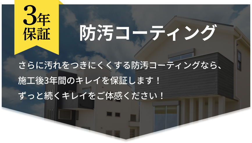 3年保証「防汚コーティング」さらに汚れをつきにくくする防汚コーティングなら、施工後3年間のキレイを保証します!ずっと続くキレイをご体感ください!